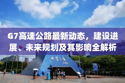 G7高速公路最新动态，建设进展、未来规划及其影响全解析