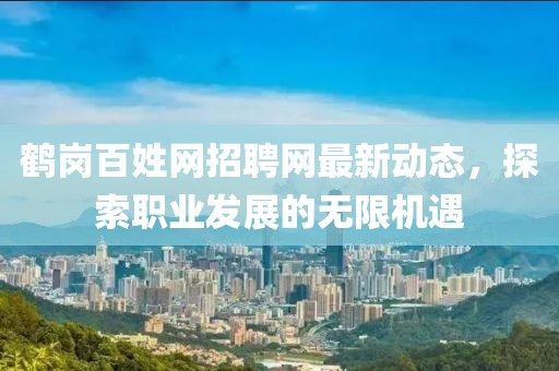 鹤岗百姓网招聘网最新动态，探索职业发展的无限机遇