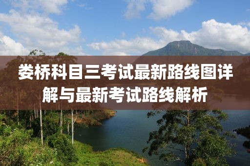 娄桥科目三考试最新路线图详解与最新考试路线解析