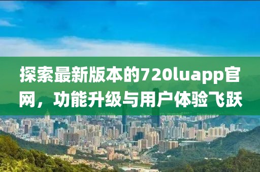 探索最新版本的720luapp官网，功能升级与用户体验飞跃