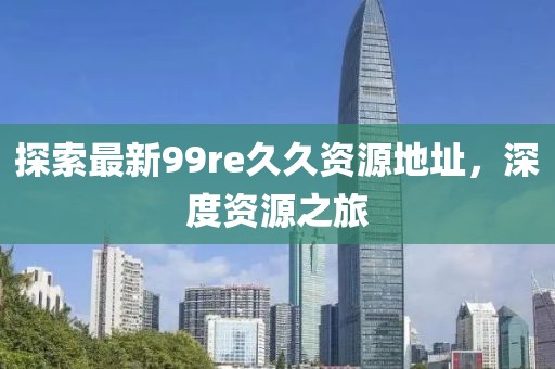 探索最新99re久久资源地址，深度资源之旅