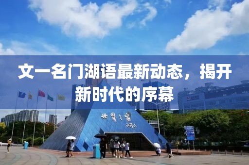 文一名门湖语最新动态，揭开新时代的序幕