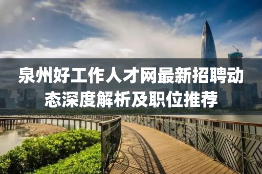 泉州好工作人才网最新招聘动态深度解析及职位推荐