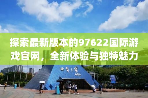 探索最新版本的97622国际游戏官网，全新体验与独特魅力