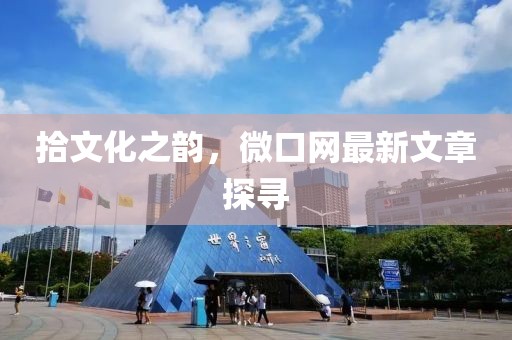 拾文化之韵，微口网最新文章探寻