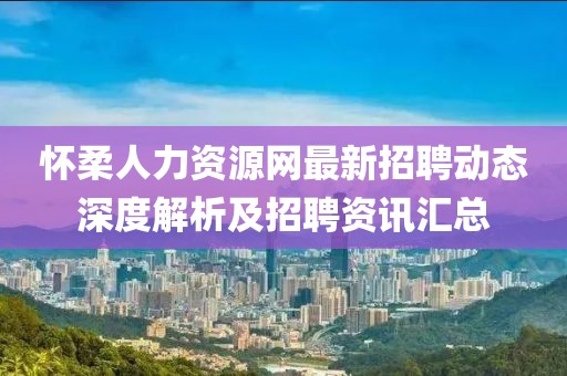 怀柔人力资源网最新招聘动态深度解析及招聘资讯汇总