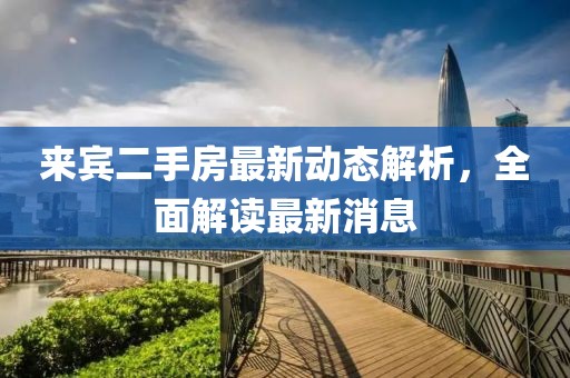 来宾二手房最新动态解析，全面解读最新消息