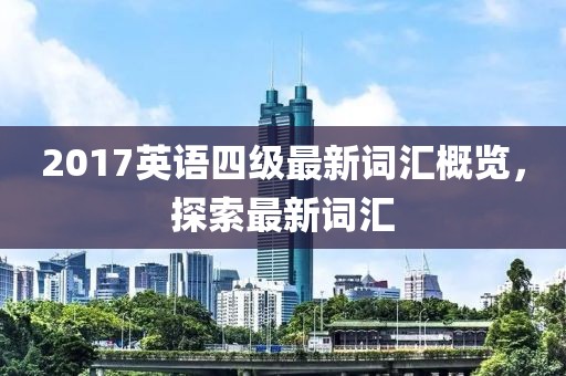 2017英语四级最新词汇概览，探索最新词汇