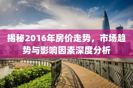 揭秘2016年房价走势，市场趋势与影响因素深度分析