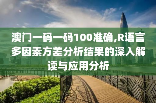 澳门一码一码100准确,R语言多因素方差分析结果的深入解读与应用分析