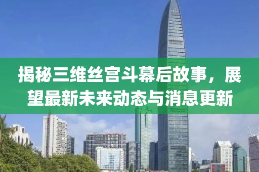 揭秘三维丝宫斗幕后故事，展望最新未来动态与消息更新