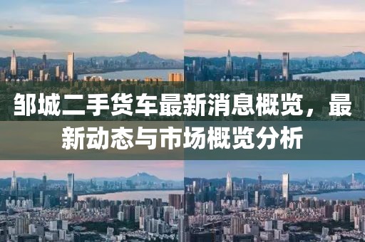 邹城二手货车最新消息概览，最新动态与市场概览分析