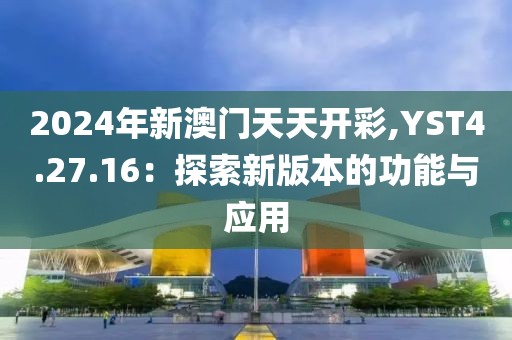 2024年新澳门天天开彩,YST4.27.16：探索新版本的功能与应用
