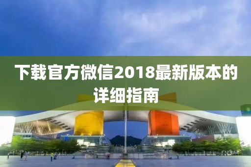下载官方微信2018最新版本的详细指南