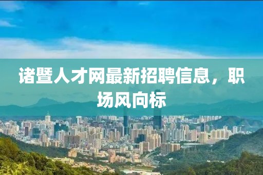 诸暨人才网最新招聘信息，职场风向标