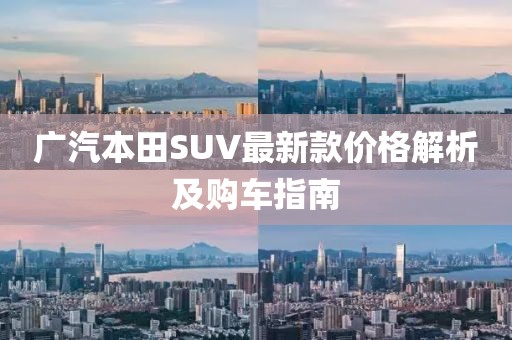 广汽本田SUV最新款价格解析及购车指南