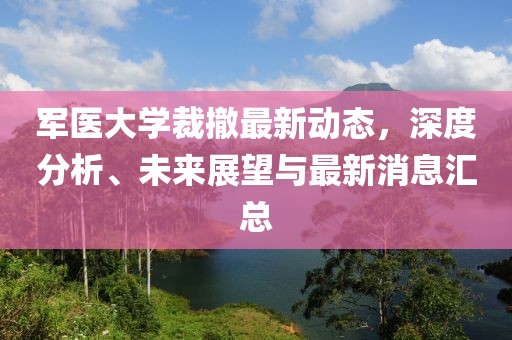 军医大学裁撤最新动态，深度分析、未来展望与最新消息汇总