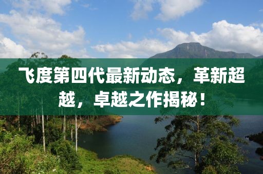 飞度第四代最新动态，革新超越，卓越之作揭秘！