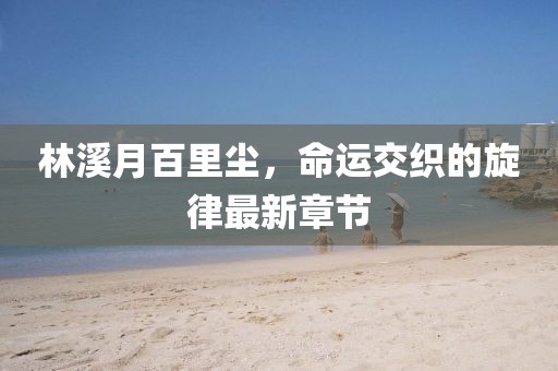 林溪月百里尘，命运交织的旋律最新章节