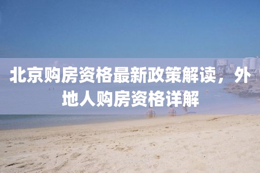 北京购房资格最新政策解读，外地人购房资格详解
