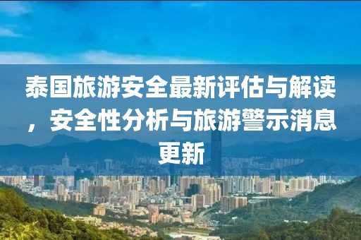 泰国旅游安全最新评估与解读，安全性分析与旅游警示消息更新