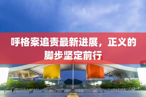呼格案追责最新进展，正义的脚步坚定前行