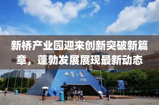 新桥产业园迎来创新突破新篇章，蓬勃发展展现最新动态
