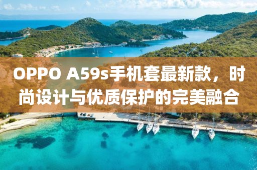 OPPO A59s手机套最新款，时尚设计与优质保护的完美融合