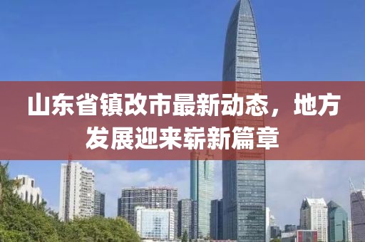 山东省镇改市最新动态，地方发展迎来崭新篇章