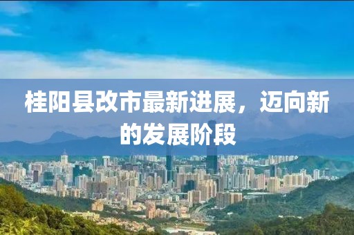 桂阳县改市最新进展，迈向新的发展阶段
