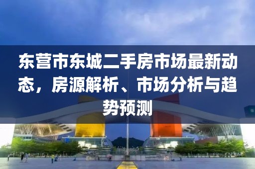 东营市东城二手房市场最新动态，房源解析、市场分析与趋势预测