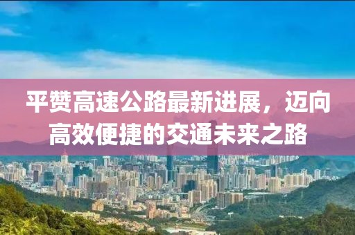 平赞高速公路最新进展，迈向高效便捷的交通未来之路