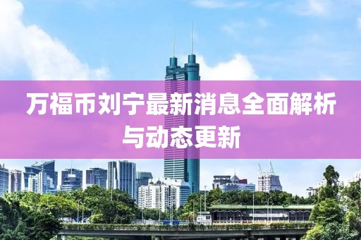 万福币刘宁最新消息全面解析与动态更新