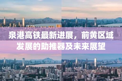 泉港高铁最新进展，前黄区域发展的助推器及未来展望