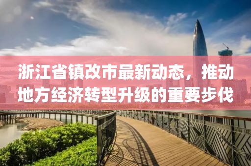 浙江省镇改市最新动态，推动地方经济转型升级的重要步伐