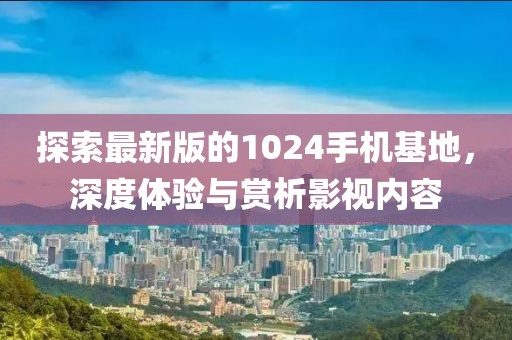探索最新版的1024手机基地，深度体验与赏析影视内容