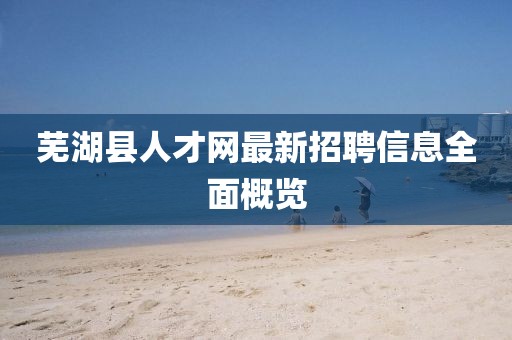 芜湖县人才网最新招聘信息全面概览