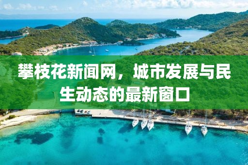 攀枝花新闻网，城市发展与民生动态的最新窗口