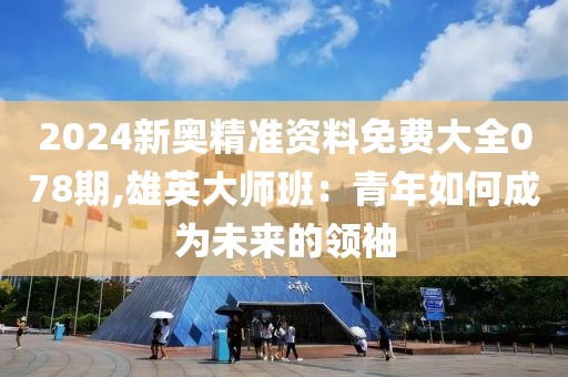 2024新奥精准资料免费大全078期,雄英大师班：青年如何成为未来的领袖