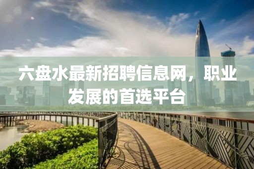 六盘水最新招聘信息网，职业发展的首选平台