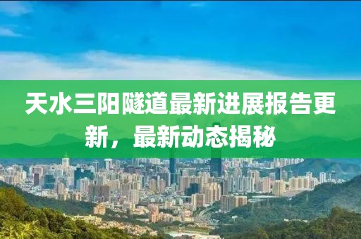 天水三阳隧道最新进展报告更新，最新动态揭秘