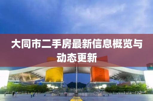 大同市二手房最新信息概览与动态更新