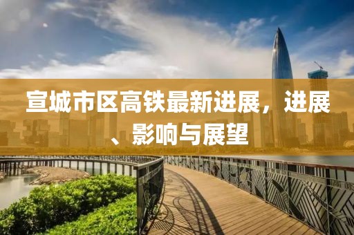 宣城市区高铁最新进展，进展、影响与展望