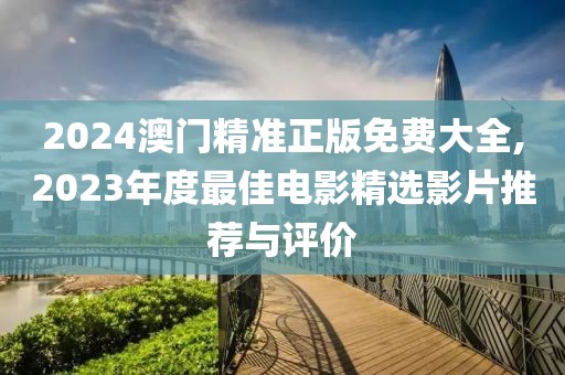 2024澳门精准正版免费大全,2023年度最佳电影精选影片推荐与评价