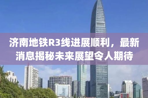 济南地铁R3线进展顺利，最新消息揭秘未来展望令人期待
