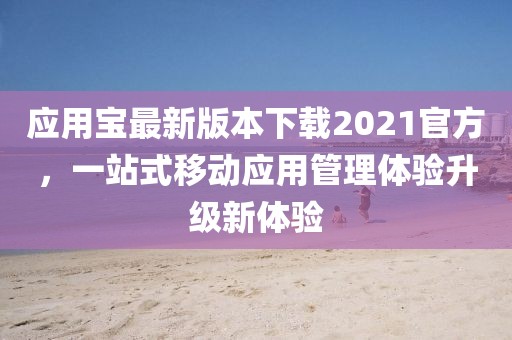 应用宝最新版本下载2021官方，一站式移动应用管理体验升级新体验