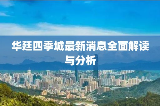 华廷四季城最新消息全面解读与分析