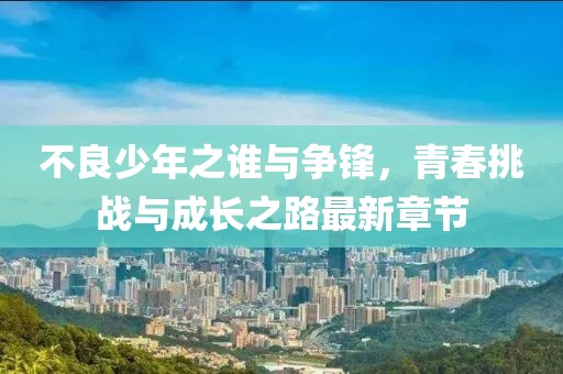 不良少年之谁与争锋，青春挑战与成长之路最新章节