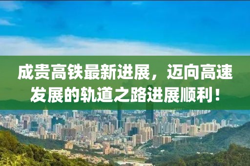 成贵高铁最新进展，迈向高速发展的轨道之路进展顺利！