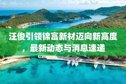汪俊引领锦富新材迈向新高度，最新动态与消息速递